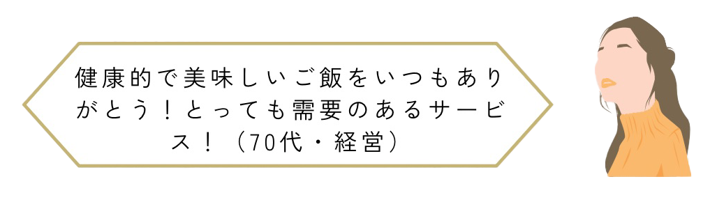 健康的で美味しいご飯をいつもありがとう!とっても需要のあるサービス!(70代・経営)